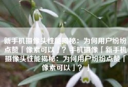 新手机摄像头性能揭秘：为何用户纷纷点赞「像素可以」？手机摄像「新手机摄像头性能揭秘：为何用户纷纷点赞「像素可以」？」