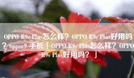 OPPO R9s Plus怎么样？OPPO R9s Plus好用吗？oppor9 手机「OPPO R9s Plus怎么样？OPPO R9s Plus好用吗？」