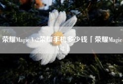 荣耀Magic Vs2荣耀手机多少钱「荣耀Magic Vs2」