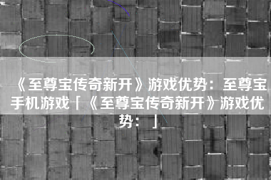 《至尊宝传奇新开》游戏优势：至尊宝手机游戏「《至尊宝传奇新开》游戏优势：」